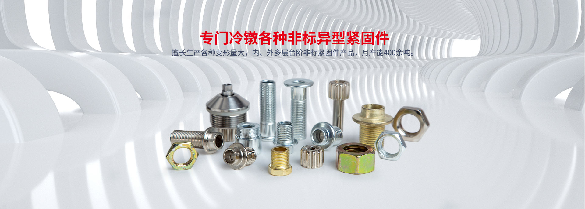专门冷镦各种非标异型紧固件 擅长生产各种变形量大，内、外多层台阶非标紧固件产品，月产能400余吨。