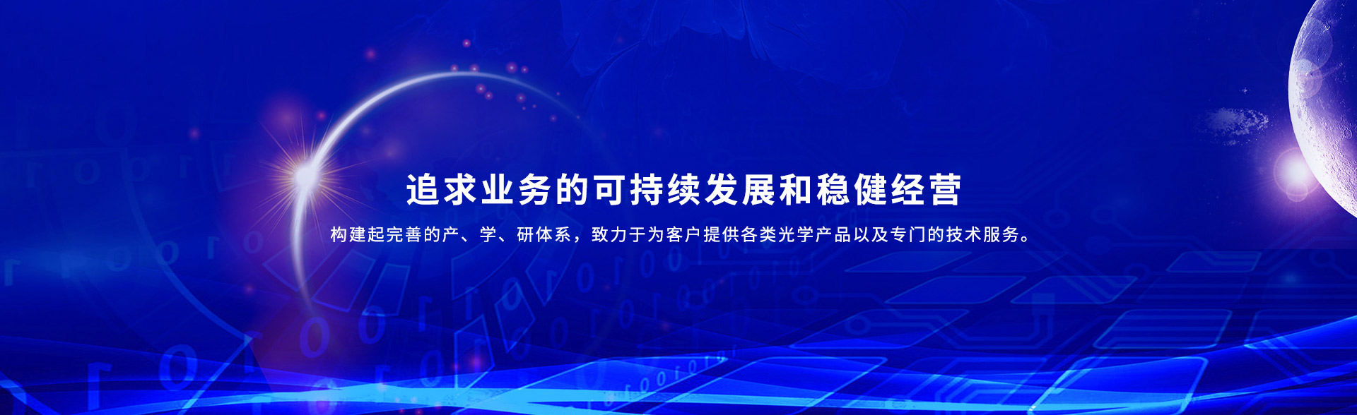 追求业务的可持续发展和稳健经营 构建起完善的产、学、研体系，致力于为客户提供各类光学产品以及专门的技术服务。